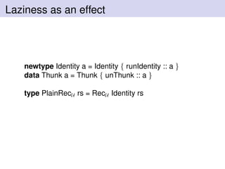 Laziness as an effect
newtype Identity a = Identity { runIdentity :: a }
data Thunk a = Thunk { unThunk :: a }
type PlainRecU rs = RecU Identity rs
 