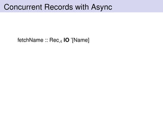 Concurrent Records with Async
fetchName :: RecA IO ’[Name]
 