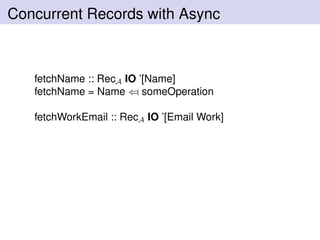 Concurrent Records with Async
fetchName :: RecA IO ’[Name]
fetchName = Name ⇐ someOperation
fetchWorkEmail :: RecA IO ’[Email Work]
 