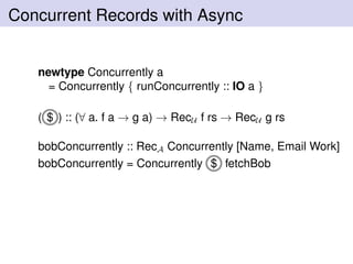 Concurrent Records with Async
newtype Concurrently a
= Concurrently { runConcurrently :: IO a }
( $ ) :: (∀ a. f a → g a) → RecU f rs → RecU g rs
bobConcurrently :: RecA Concurrently [Name, Email Work]
bobConcurrently = Concurrently $ fetchBob
 