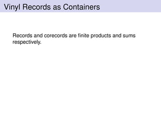Vinyl Records as Containers
Records and corecords are ﬁnite products and sums
respectively.
 
