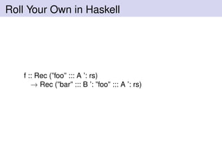 Roll Your Own in Haskell
f :: Rec (”foo” ::: A ’: rs)
→ Rec (”bar” ::: B ’: ”foo” ::: A ’: rs)
 