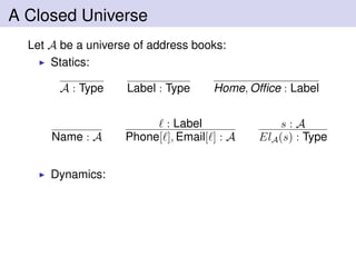 A Closed Universe
Let A be a universe of address books:
Statics:
A : Type Label : Type Home, Ofﬁce : Label
Name : A
: Label
Phone[ ], Email[ ] : A
s : A
ElA(s) : Type
Dynamics:
 