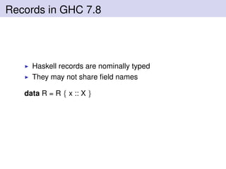 Records in GHC 7.8
Haskell records are nominally typed
They may not share ﬁeld names
data R = R { x :: X }
 