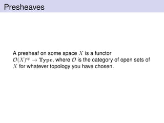 Presheaves
A presheaf on some space X is a functor
O(X)op
→ Type, where O is the category of open sets of
X for whatever topology you have chosen.
 