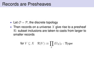 Records are Presheaves
Let O = P, the discrete topology
Then records on a universe X give rise to a presheaf
R: subset inclusions are taken to casts from larger to
smaller records
for V ⊆ X R(V ) :≡
V
ElX|V : Type
 