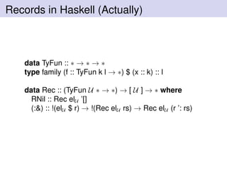 Records in Haskell (Actually)
data TyFun :: ∗ → ∗ → ∗
type family (f :: TyFun k l → ∗) $ (x :: k) :: l
data Rec :: (TyFun U ∗ → ∗) → [ U ] → ∗ where
RNil :: Rec elU ’[]
(:&) :: !(elU $ r) → !(Rec elU rs) → Rec elU (r ’: rs)
 