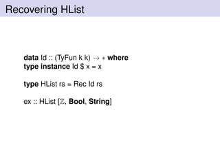 Recovering HList
data Id :: (TyFun k k) → ∗ where
type instance Id $ x = x
type HList rs = Rec Id rs
ex :: HList [Z, Bool, String]
 