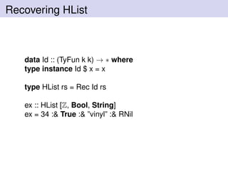 Recovering HList
data Id :: (TyFun k k) → ∗ where
type instance Id $ x = x
type HList rs = Rec Id rs
ex :: HList [Z, Bool, String]
ex = 34 :& True :& ”vinyl” :& RNil
 