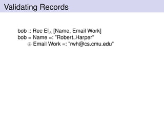 Validating Records
bob :: Rec ElA [Name, Email Work]
bob = Name =: ”Robert Harper”
⊕ Email Work =: ”rwh@cs.cmu.edu”
 