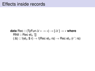Effects inside records
data Rec :: (TyFun U ∗ → ∗) → [ U ] → ∗ where
RNil :: Rec elU ’[]
(:&) :: !(elU $ r) → !(Rec elU rs) → Rec elU (r ’: rs)
 