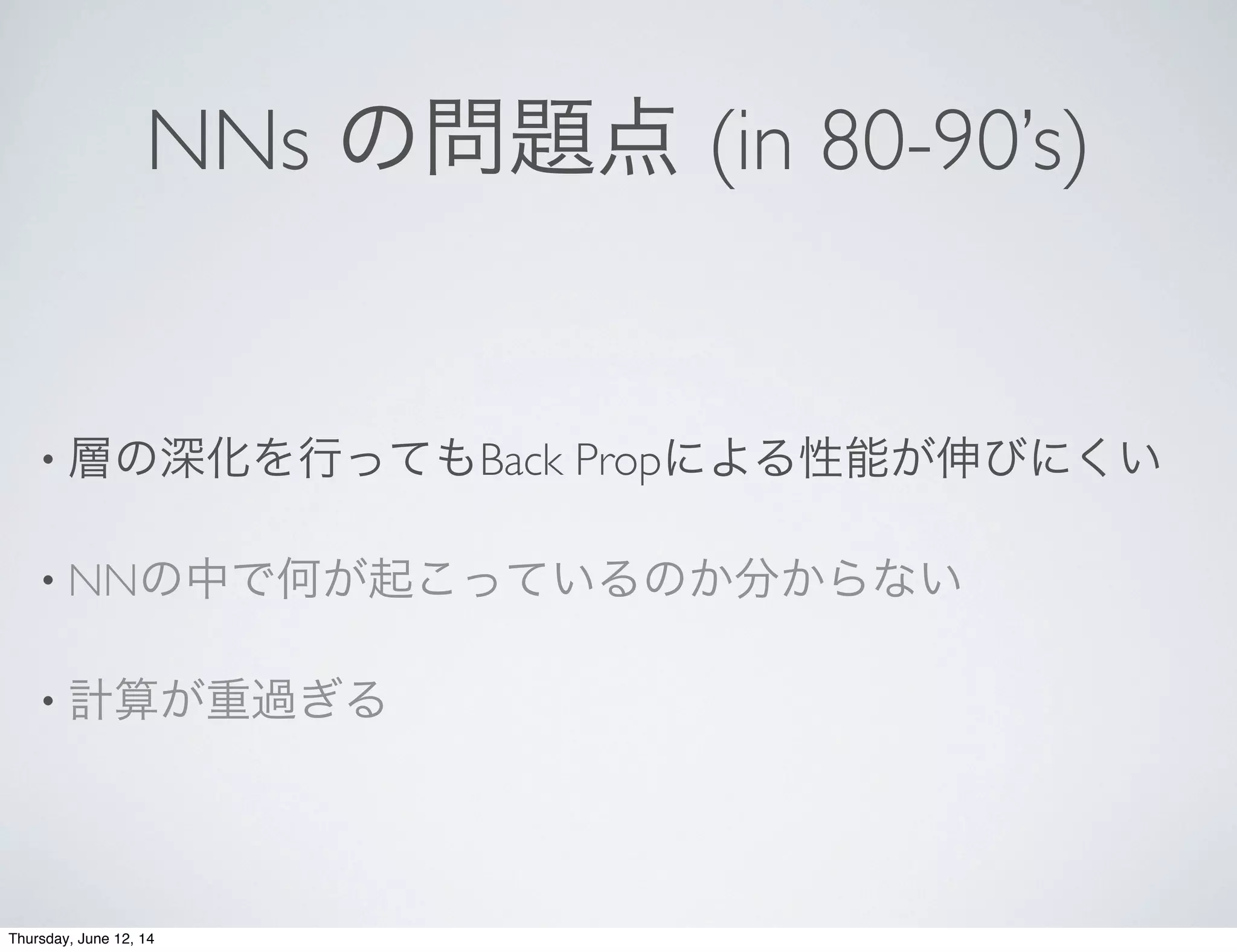 NNs の問題点 (in 80-90’s)
• 層の深化を行ってもBack Propによる性能が伸びにくい
• NNの中で何が起こっているのか分からない
• 計算が重過ぎる
Thursday, June 12, 14
 