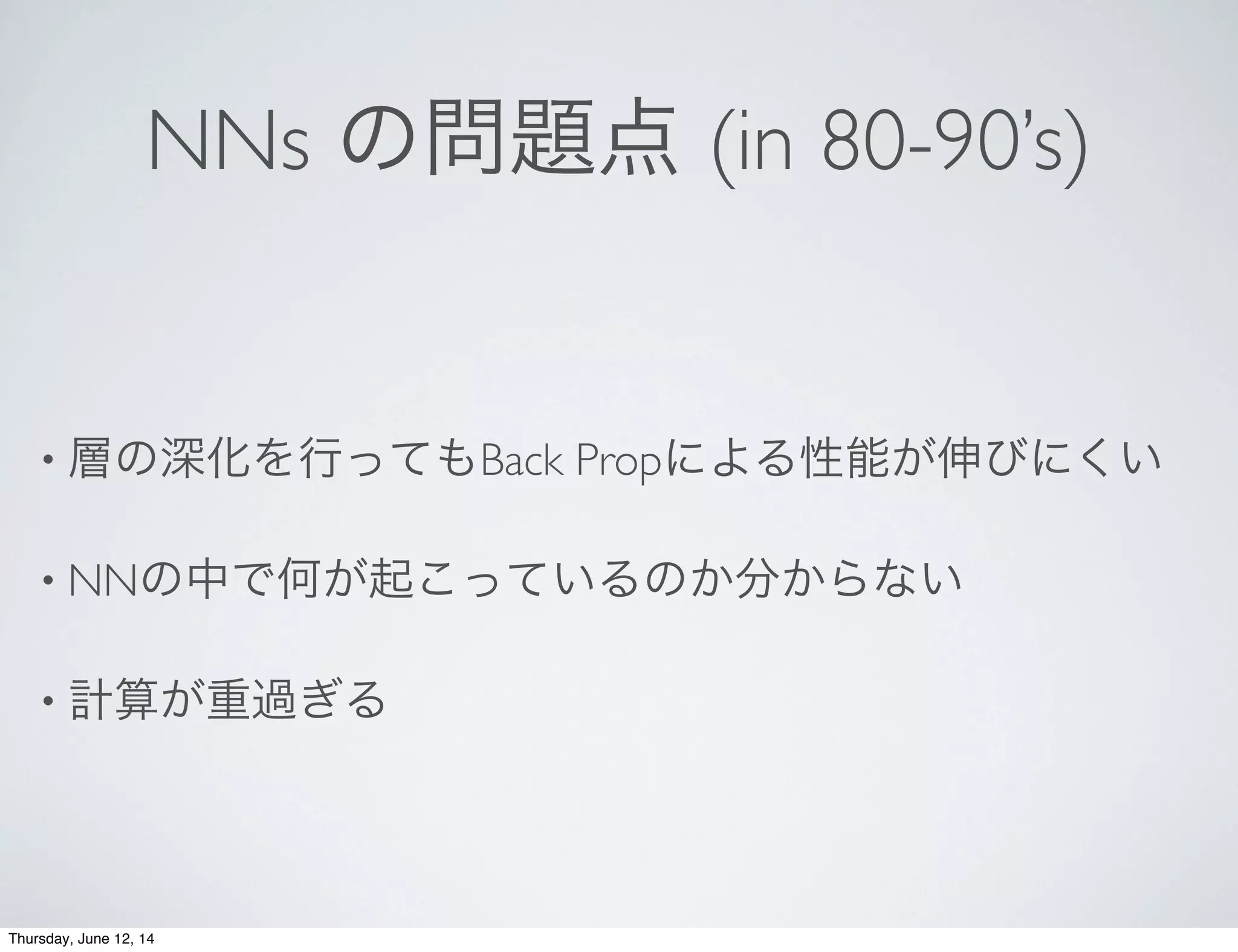 NNs の問題点 (in 80-90’s)
• 層の深化を行ってもBack Propによる性能が伸びにくい
• NNの中で何が起こっているのか分からない
• 計算が重過ぎる
Thursday, June 12, 14
 