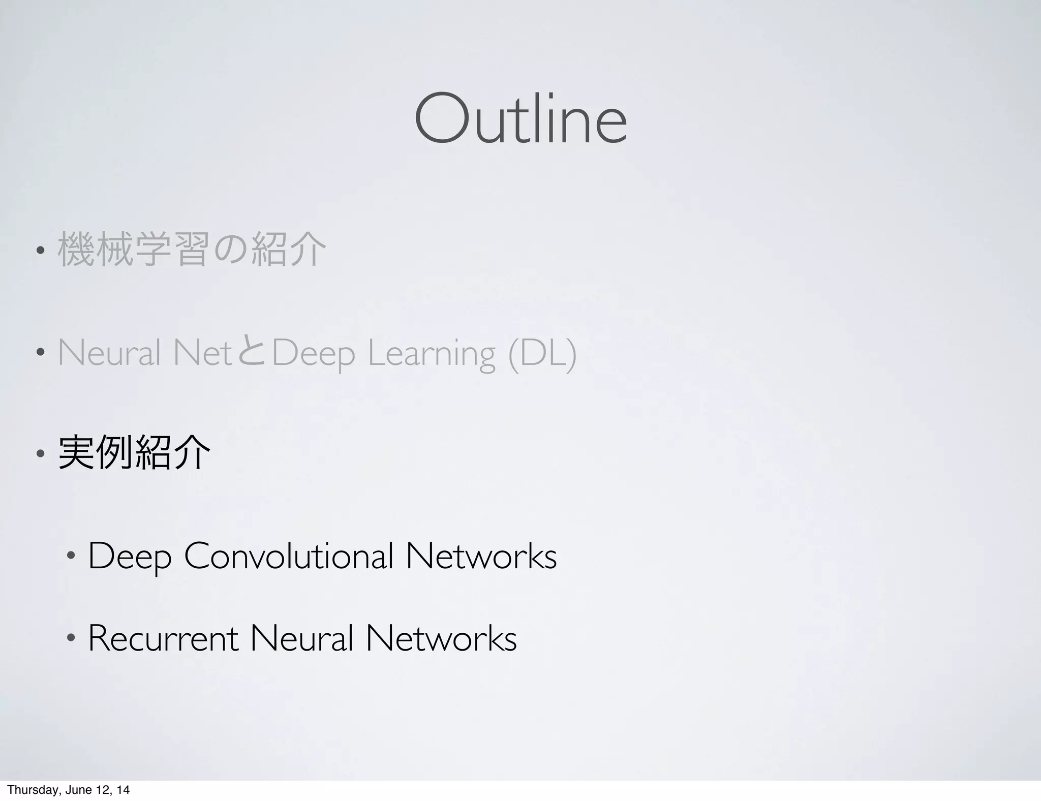 Outline
• 機械学習の紹介
• Neural NetとDeep Learning (DL)
• 実例紹介
• Deep Convolutional Networks
• Recurrent Neural Networks
Thursday, June 12, 14
 