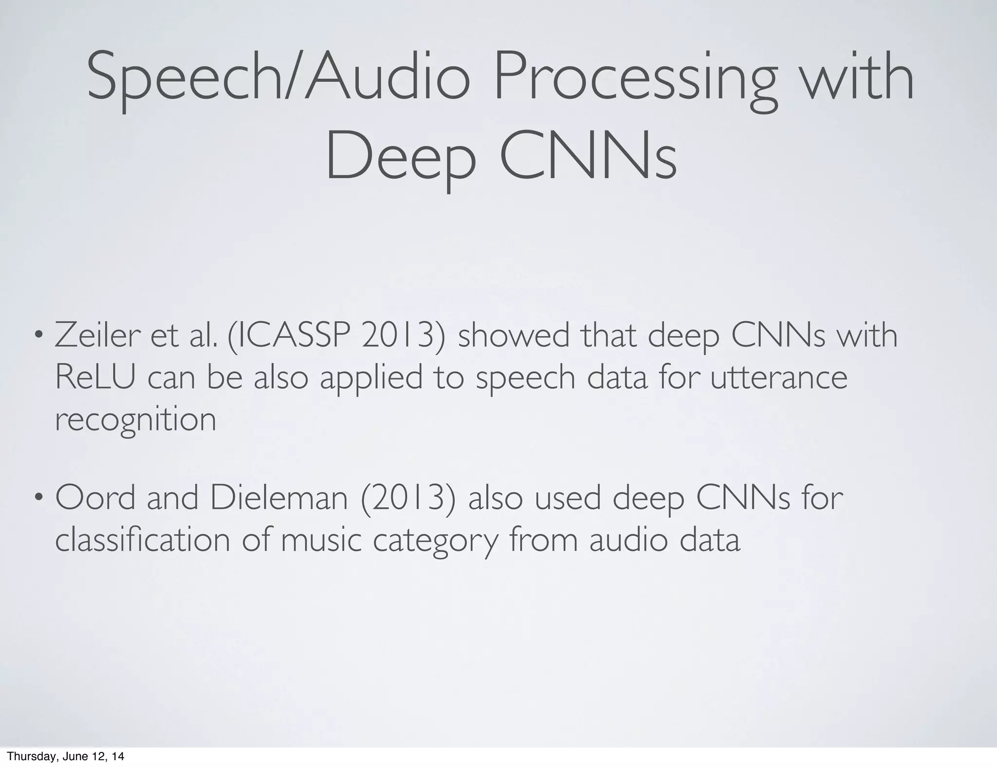 Speech/Audio Processing with
Deep CNNs
• Zeiler et al. (ICASSP 2013) showed that deep CNNs with
ReLU can be also applied to speech data for utterance
recognition
• Oord and Dieleman (2013) also used deep CNNs for
classiﬁcation of music category from audio data
Thursday, June 12, 14
 