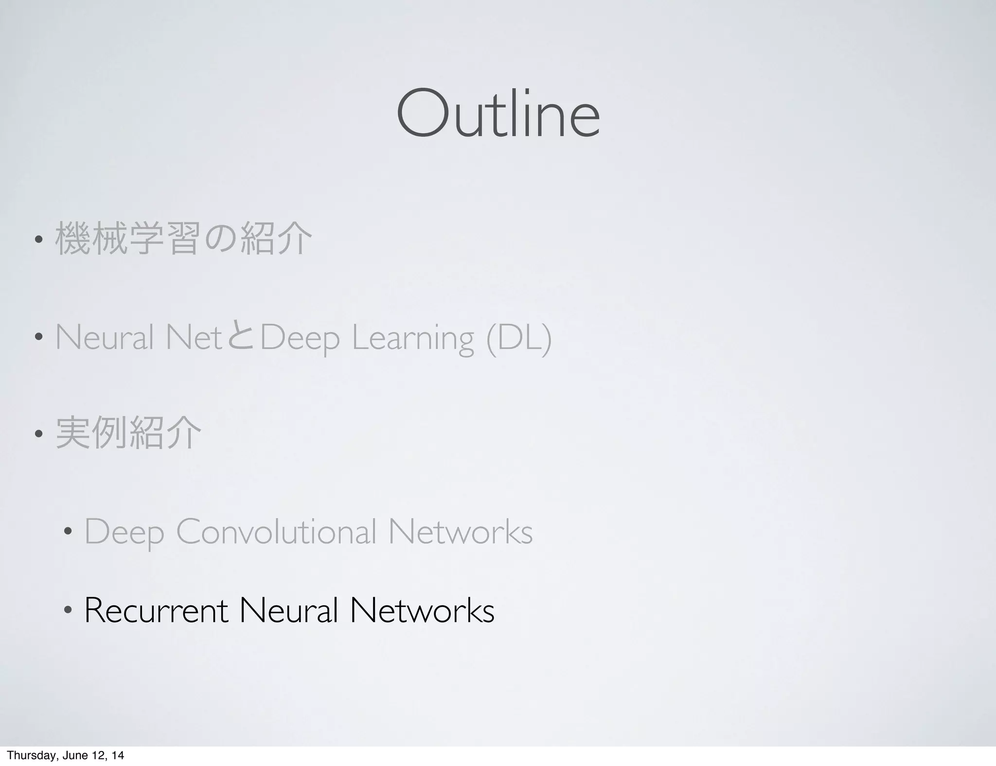 Outline
• 機械学習の紹介
• Neural NetとDeep Learning (DL)
• 実例紹介
• Deep Convolutional Networks
• Recurrent Neural Networks
Thursday, June 12, 14
 