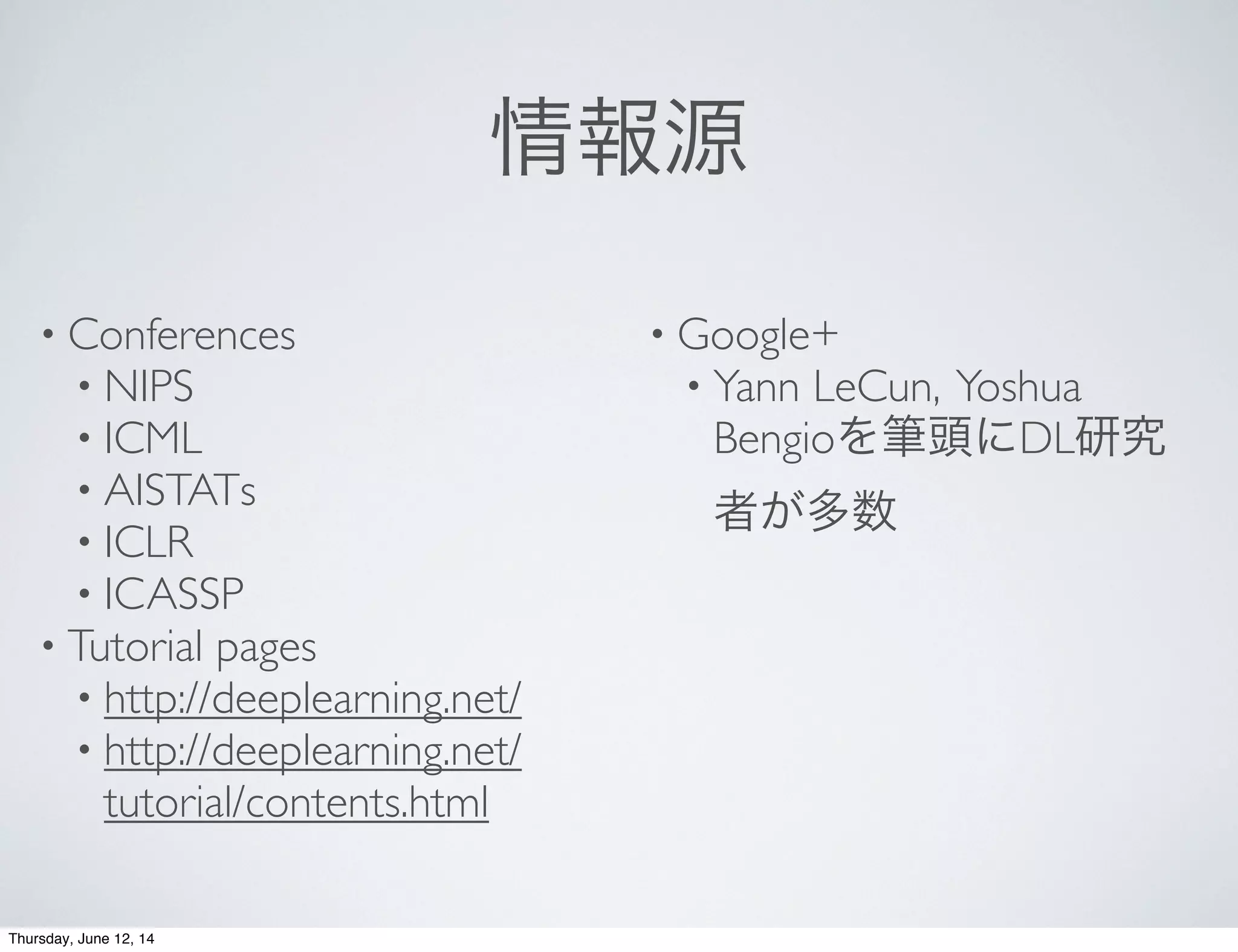 情報源
• Conferences
• NIPS
• ICML
• AISTATs
• ICLR
• ICASSP
• Tutorial pages
• http://deeplearning.net/
• http://deeplearning.net/
tutorial/contents.html
• Google+
• Yann LeCun, Yoshua
Bengioを筆頭にDL研究
者が多数
Thursday, June 12, 14
 