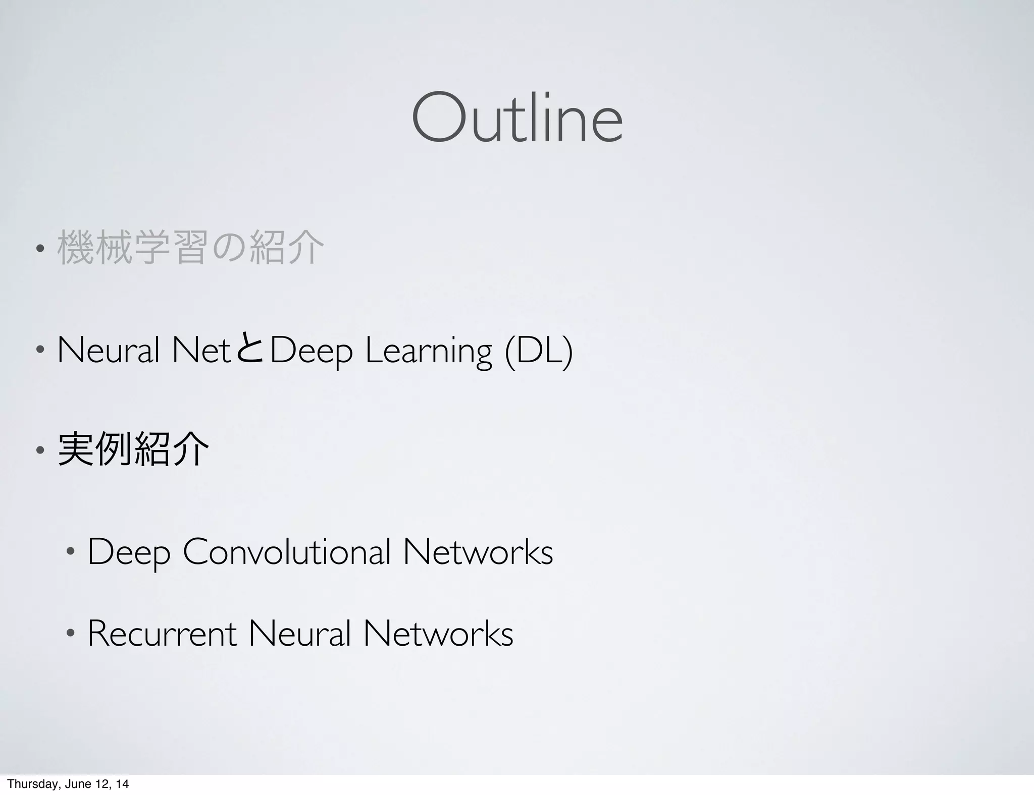 Outline
• 機械学習の紹介
• Neural NetとDeep Learning (DL)
• 実例紹介
• Deep Convolutional Networks
• Recurrent Neural Networks
Thursday, June 12, 14
 