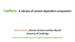 Coeffects:A calculus of context-dependent computation 
Tomas Petricek, Dominic Orchard and Alan Mycroft 
University of Cambridge 
{name.surname}@cl.cam.ac.uk|@tomaspetricek| @dorchard  