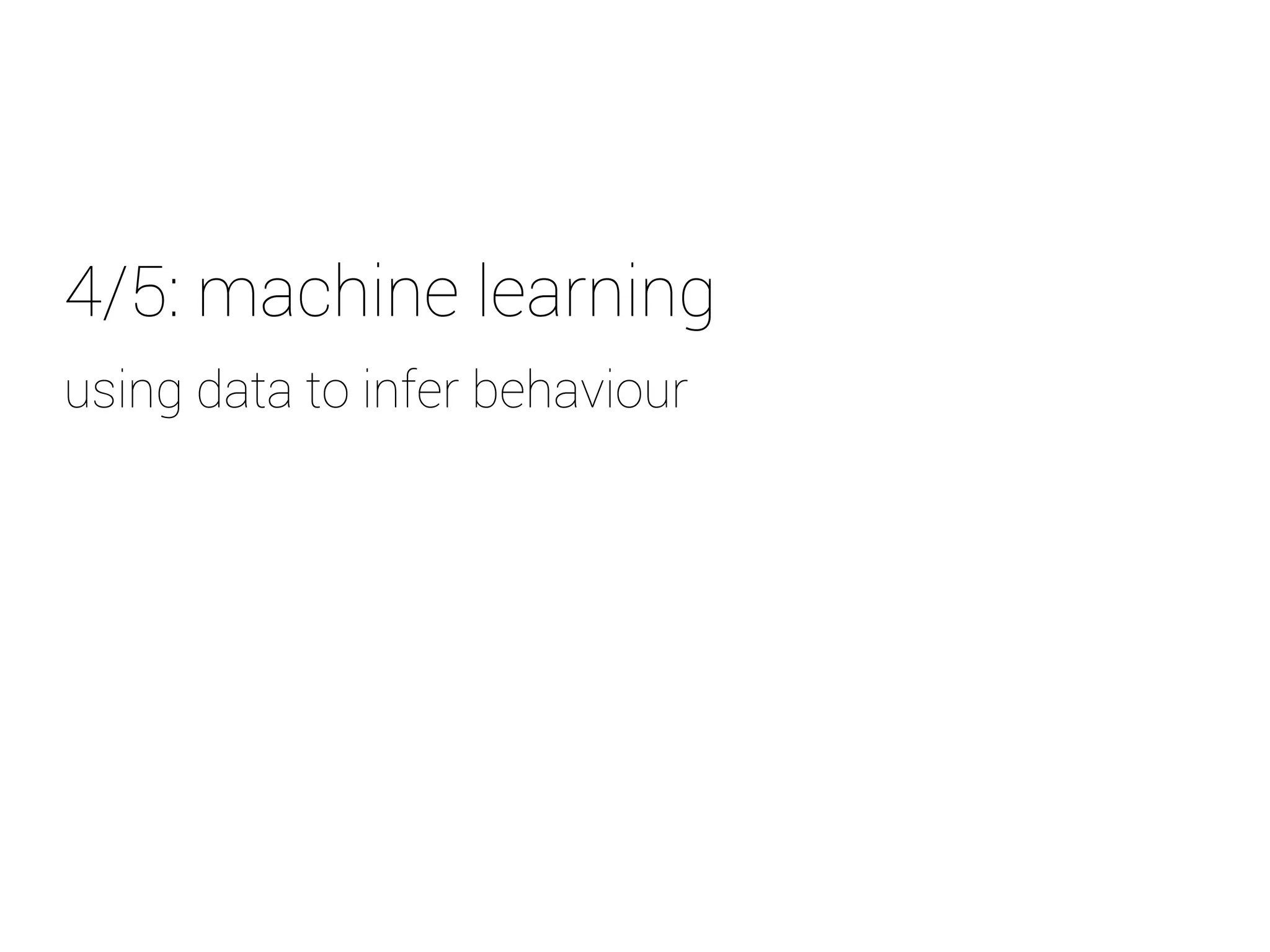 4/5: machine learning 
u sing data to infer behaviour 
 
