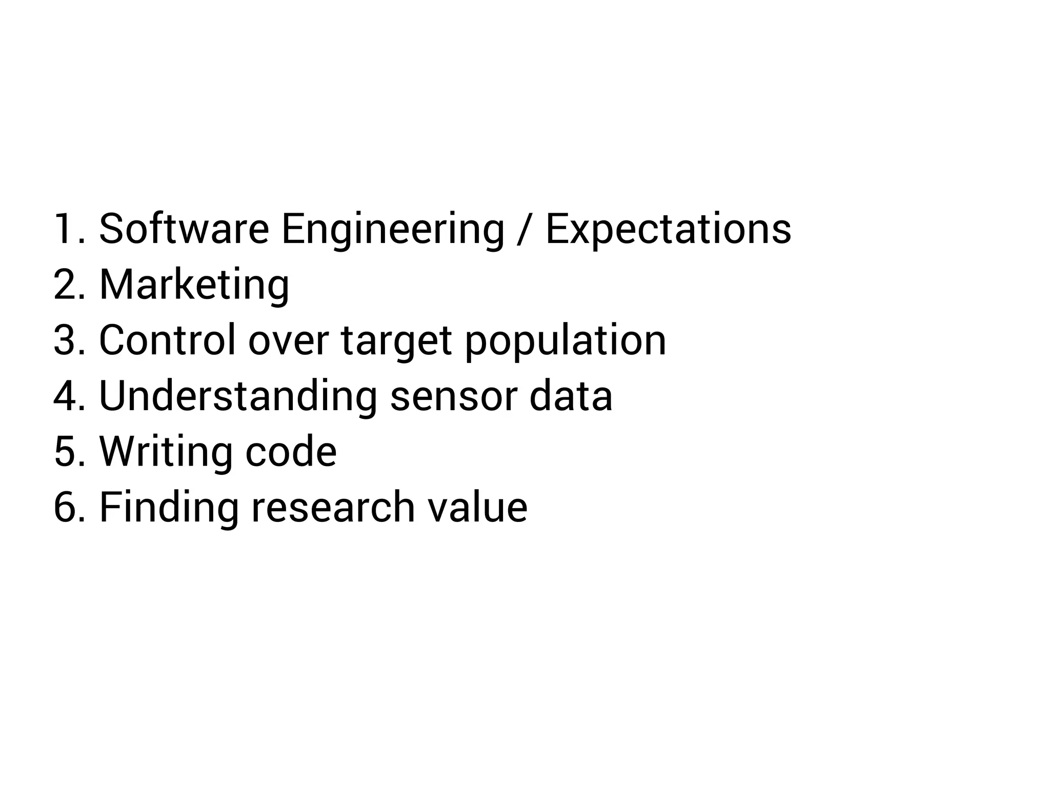 1. Software Engineering / Expectations 
2. Marketing 
3. Control over target population 
4. Understanding sensor data 
5. Writing code 
6. Finding research value 
 