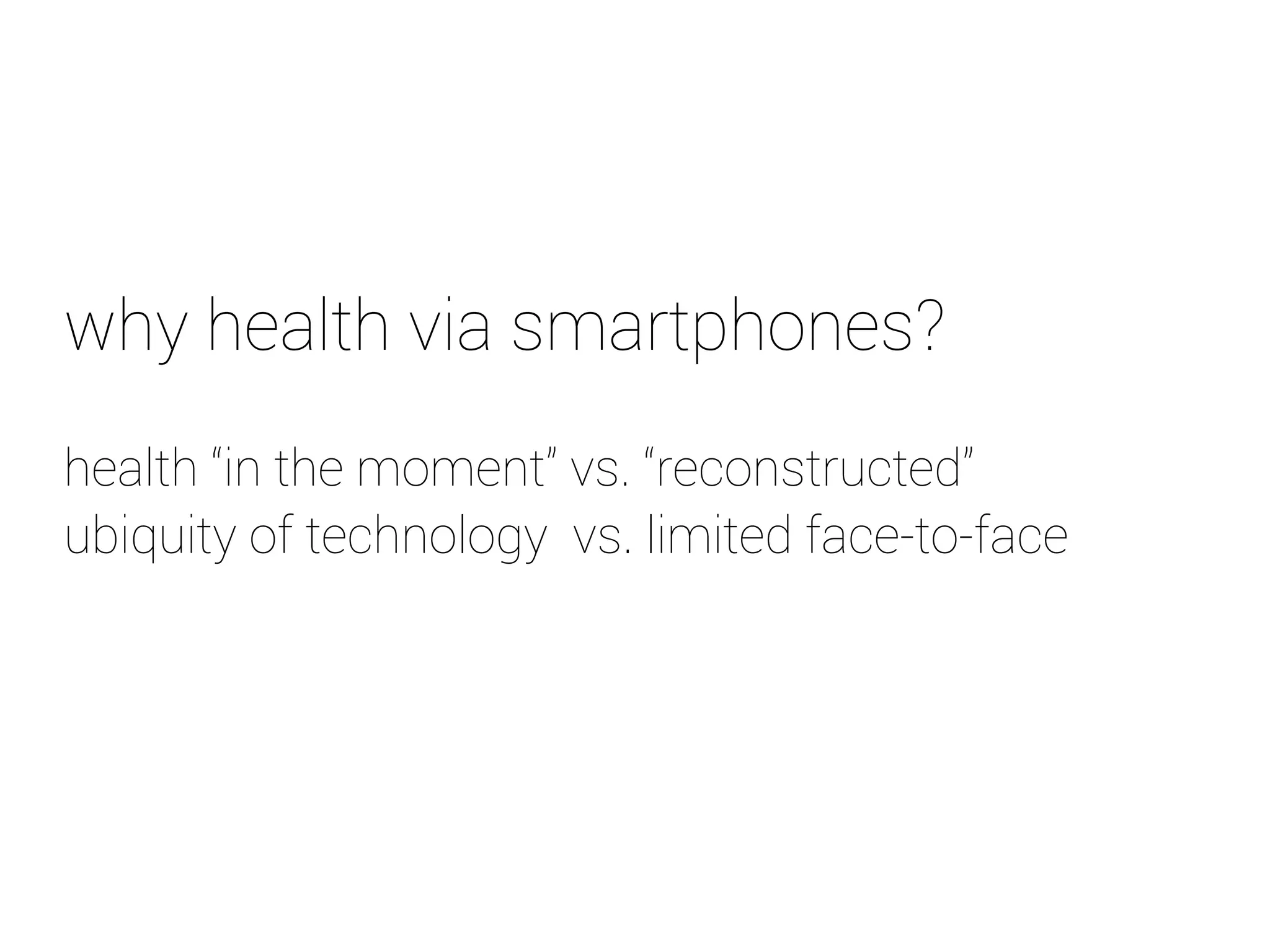 why health via smartphones? 
health “in the moment” vs. “reconstructed” 
ubiquity of technology vs. limited face-to-face 
 