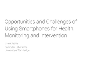 Opportunities and Challenges of 
Using Smartphones for Health 
Monitoring and Intervention 
@neal_lathia 
Computer Laboratory 
University of Cambridge 
 