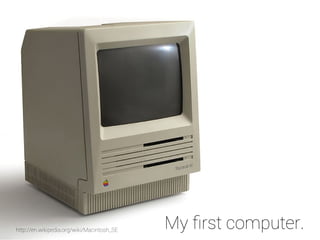 http://en.wikipedia.org/wiki/Macintosh_SE My first computer. 
 