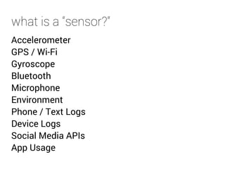 what is a “sensor?” 
Accelerometer 
GPS / Wi-Fi 
Gyroscope 
Bluetooth 
Microphone 
Environment 
Phone / Text Logs 
Device Logs 
Social Media APIs 
App Usage 
 