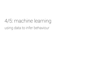 4/5: machine learning 
u sing data to infer behaviour 
 
