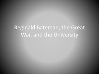 Reginald Bateman, the Great 
War, and the University 
 