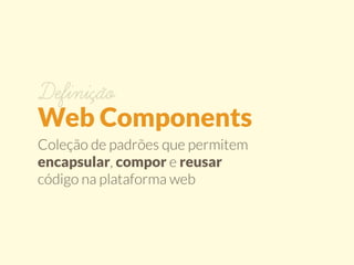 Definição 
Web Components 
Coleção de padrões que permitem 
encapsular, compor e reusar 
código na plataforma web 
 