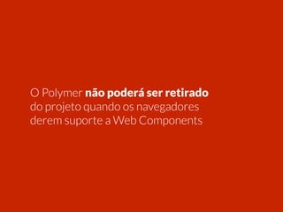 O Polymer não poderá ser retirado 
do projeto quando os navegadores 
derem suporte a Web Components 
 