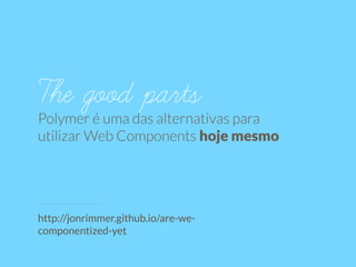 The good parts 
Polymer é uma das alternativas para 
utilizar Web Components hoje mesmo 
http://jonrimmer.github.io/are-we-componentized- 
yet 
 