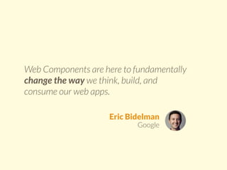 Web Components are here to fundamentally 
change the way we think, build, and 
consume our web apps. 
Eric Bidelman 
Google 
 