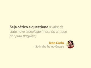 Seja cético e questione o valor de 
cada nova tecnologia (mas não critique 
por pura preguiça) 
Jean Carlo 
não trabalha no Google 
 