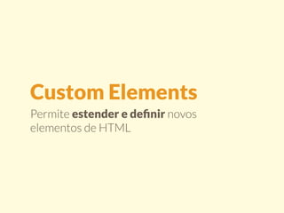 Custom Elements 
Permite estender e definir novos 
elementos de HTML 
 