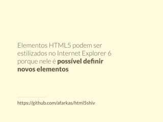 Elementos HTML5 podem ser 
estilizados no Internet Explorer 6 
porque nele é possível definir 
novos elementos 
https://github.com/afarkas/html5shiv 
 