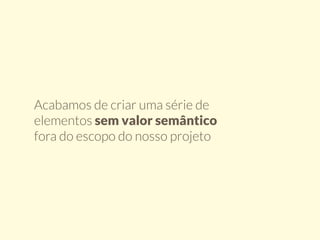 Acabamos de criar uma série de 
elementos sem valor semântico 
fora do escopo do nosso projeto 
 