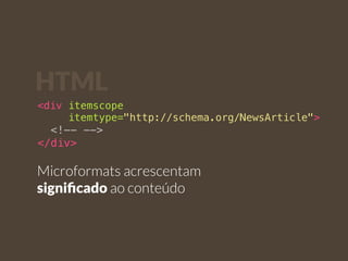 HTML 
<div itemscope 
itemtype="http://schema.org/NewsArticle"> 
<!-- --> 
</div> 
Microformats acrescentam 
significado ao conteúdo 
 