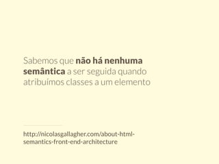 Sabemos que não há nenhuma 
semântica a ser seguida quando 
atribuímos classes a um elemento 
http://nicolasgallagher.com/about-html-semantics- 
front-end-architecture 
 