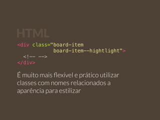 HTML 
<div class="board-item 
board-item--hightlight"> 
<!-- --> 
</div> 
É muito mais flexível e prático utilizar 
classes com nomes relacionados a 
aparência para estilizar 
 