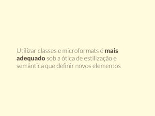 Utilizar classes e microformats é mais 
adequado sob a ótica de estilização e 
semântica que definir novos elementos 
 