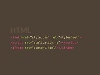 HTML 
<link href="style.css" rel="stylesheet"> 
<script src="application.js"></script> 
<iframe src="content.html"></iframe> 
 