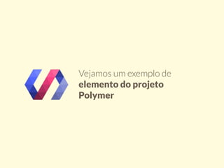 Vejamos um exemplo de 
elemento do projeto 
Polymer 
 