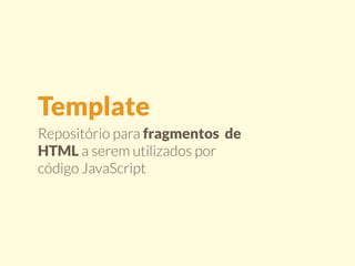 Template 
Repositório para fragmentos de 
HTML a serem utilizados por 
código JavaScript 
 