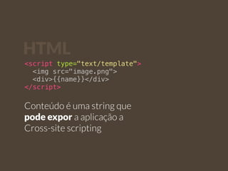 HTML 
<script type="text/template"> 
<img src="image.png"> 
<div>{{name}}</div> 
</script> 
Conteúdo é uma string que 
pode expor a aplicação a 
Cross-site scripting 
 
