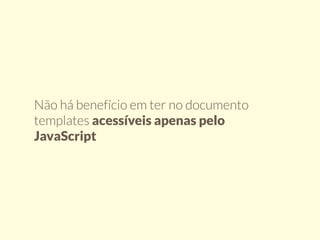 Não há benefício em ter no documento 
templates acessíveis apenas pelo 
JavaScript 
 