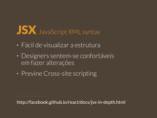 JSX JavaScript XML syntax 
• Fácil de visualizar a estrutura 
• Designers sentem-se confortáveis 
em fazer alterações 
• Previne Cross-site scripting 
http://facebook.github.io/react/docs/jsx-in-depth.html 
 