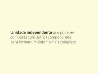 Unidade independente que pode ser 
composta com outros componentes 
para formar um sistema mais complexo 
 